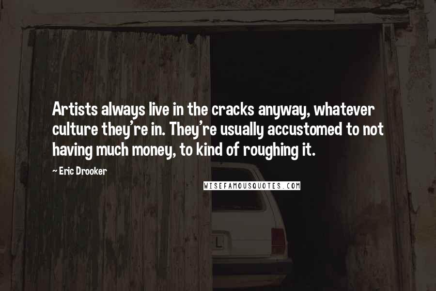 Eric Drooker Quotes: Artists always live in the cracks anyway, whatever culture they're in. They're usually accustomed to not having much money, to kind of roughing it.