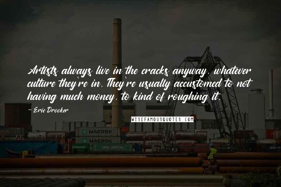 Eric Drooker Quotes: Artists always live in the cracks anyway, whatever culture they're in. They're usually accustomed to not having much money, to kind of roughing it.