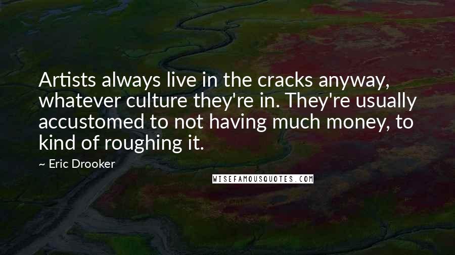 Eric Drooker Quotes: Artists always live in the cracks anyway, whatever culture they're in. They're usually accustomed to not having much money, to kind of roughing it.