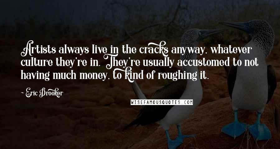 Eric Drooker Quotes: Artists always live in the cracks anyway, whatever culture they're in. They're usually accustomed to not having much money, to kind of roughing it.