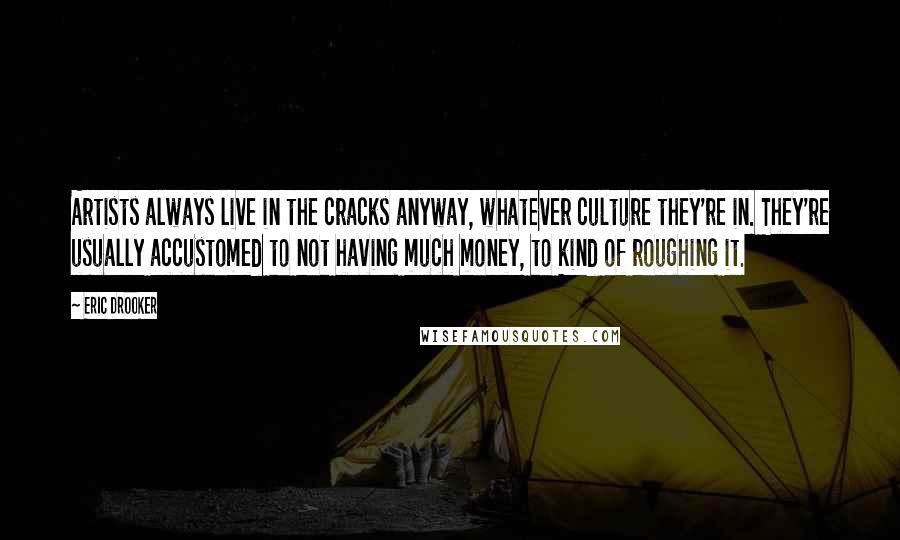 Eric Drooker Quotes: Artists always live in the cracks anyway, whatever culture they're in. They're usually accustomed to not having much money, to kind of roughing it.