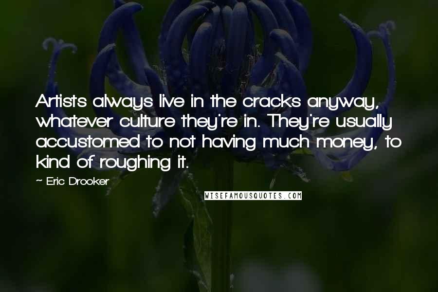 Eric Drooker Quotes: Artists always live in the cracks anyway, whatever culture they're in. They're usually accustomed to not having much money, to kind of roughing it.