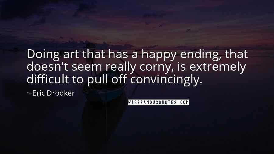 Eric Drooker Quotes: Doing art that has a happy ending, that doesn't seem really corny, is extremely difficult to pull off convincingly.