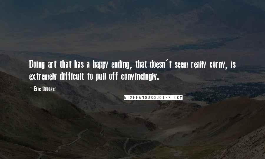 Eric Drooker Quotes: Doing art that has a happy ending, that doesn't seem really corny, is extremely difficult to pull off convincingly.