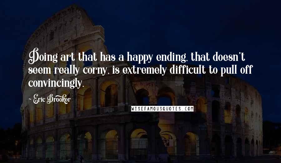 Eric Drooker Quotes: Doing art that has a happy ending, that doesn't seem really corny, is extremely difficult to pull off convincingly.