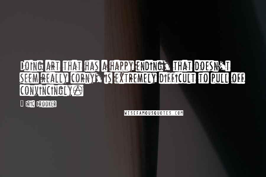 Eric Drooker Quotes: Doing art that has a happy ending, that doesn't seem really corny, is extremely difficult to pull off convincingly.