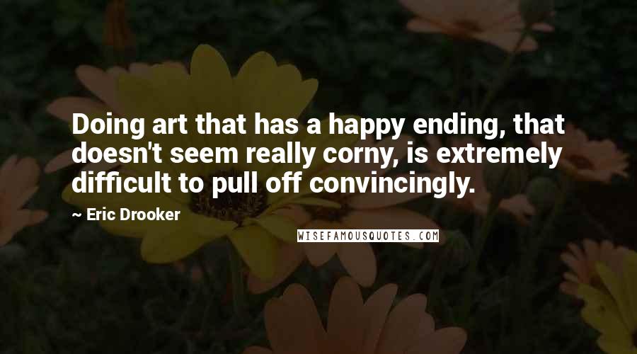Eric Drooker Quotes: Doing art that has a happy ending, that doesn't seem really corny, is extremely difficult to pull off convincingly.