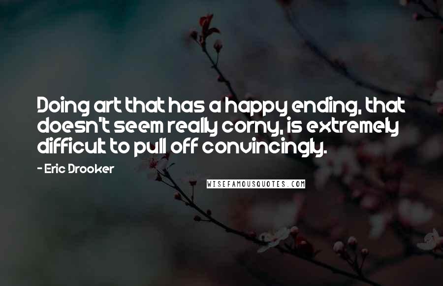 Eric Drooker Quotes: Doing art that has a happy ending, that doesn't seem really corny, is extremely difficult to pull off convincingly.