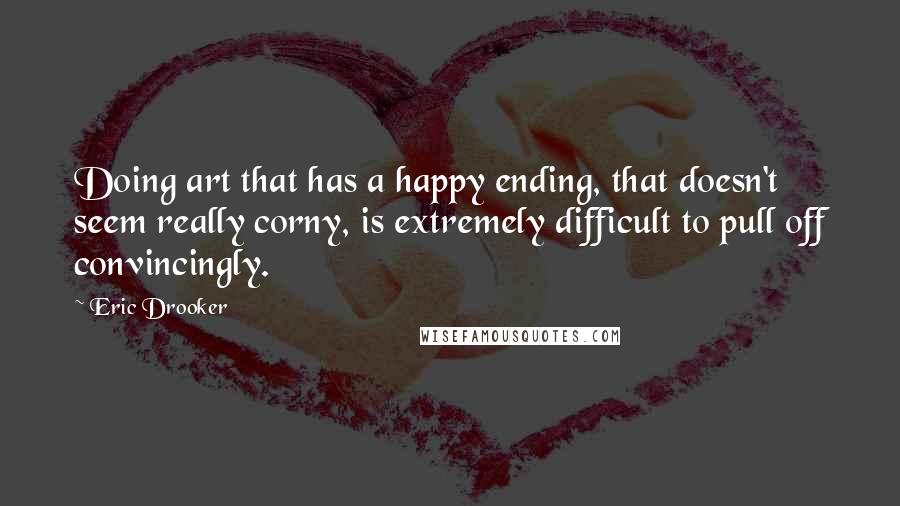 Eric Drooker Quotes: Doing art that has a happy ending, that doesn't seem really corny, is extremely difficult to pull off convincingly.