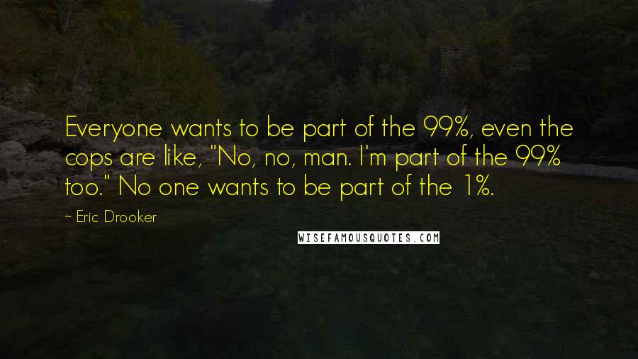 Eric Drooker Quotes: Everyone wants to be part of the 99%, even the cops are like, "No, no, man. I'm part of the 99% too." No one wants to be part of the 1%.