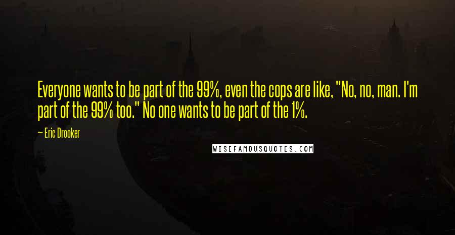 Eric Drooker Quotes: Everyone wants to be part of the 99%, even the cops are like, "No, no, man. I'm part of the 99% too." No one wants to be part of the 1%.