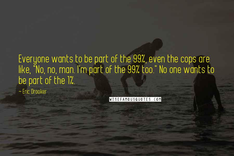 Eric Drooker Quotes: Everyone wants to be part of the 99%, even the cops are like, "No, no, man. I'm part of the 99% too." No one wants to be part of the 1%.