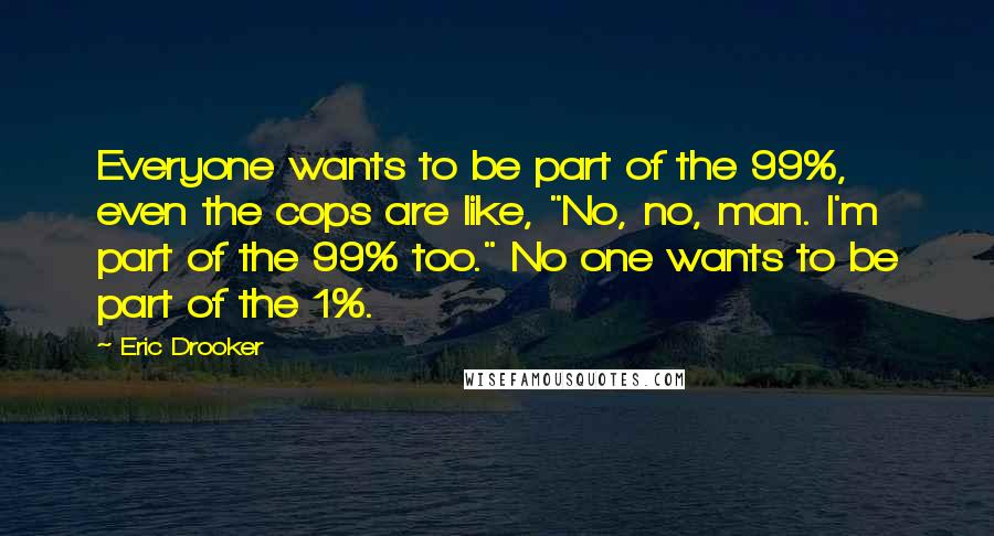 Eric Drooker Quotes: Everyone wants to be part of the 99%, even the cops are like, "No, no, man. I'm part of the 99% too." No one wants to be part of the 1%.