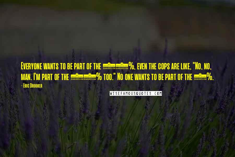 Eric Drooker Quotes: Everyone wants to be part of the 99%, even the cops are like, "No, no, man. I'm part of the 99% too." No one wants to be part of the 1%.