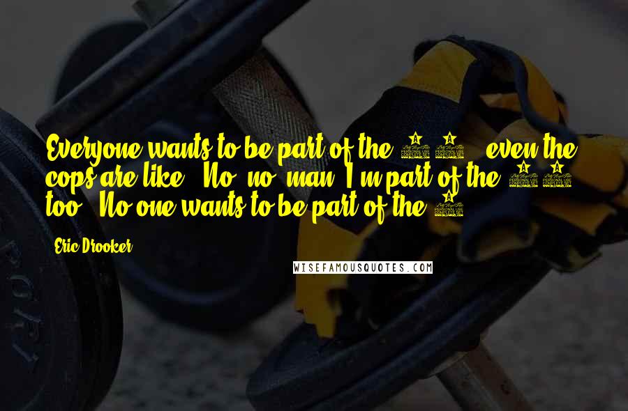 Eric Drooker Quotes: Everyone wants to be part of the 99%, even the cops are like, "No, no, man. I'm part of the 99% too." No one wants to be part of the 1%.