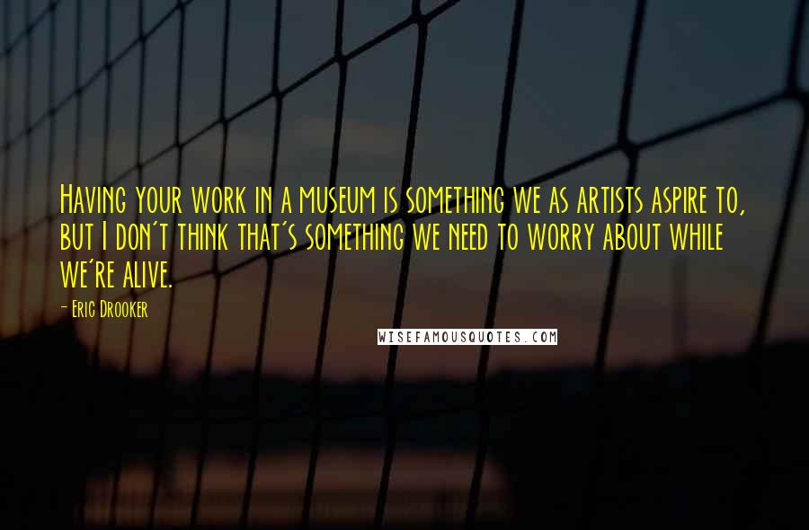 Eric Drooker Quotes: Having your work in a museum is something we as artists aspire to, but I don't think that's something we need to worry about while we're alive.