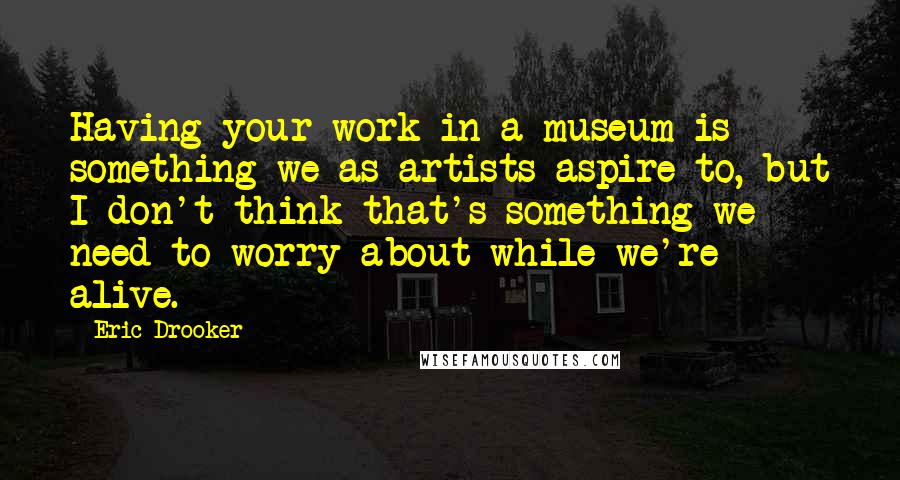 Eric Drooker Quotes: Having your work in a museum is something we as artists aspire to, but I don't think that's something we need to worry about while we're alive.