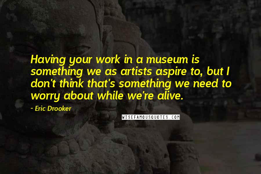 Eric Drooker Quotes: Having your work in a museum is something we as artists aspire to, but I don't think that's something we need to worry about while we're alive.