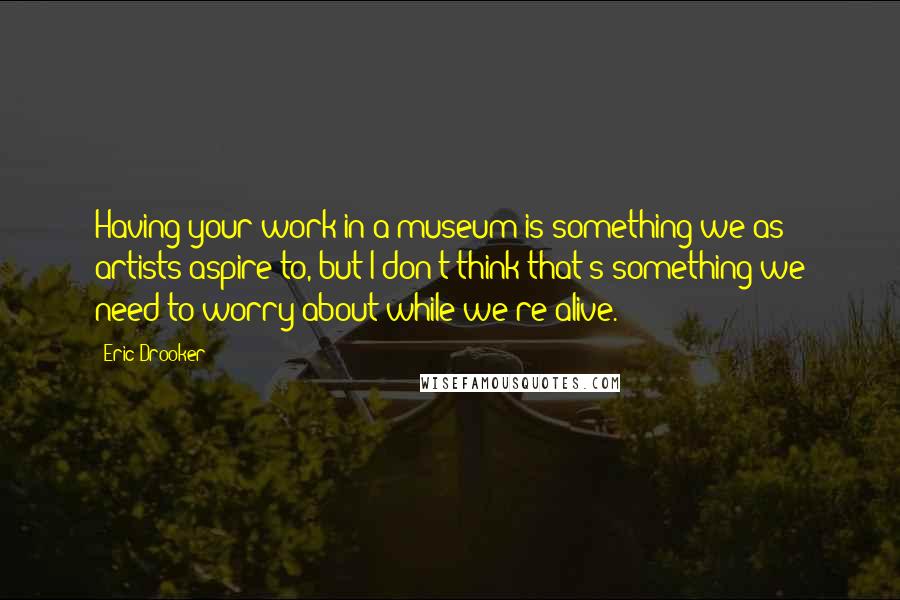 Eric Drooker Quotes: Having your work in a museum is something we as artists aspire to, but I don't think that's something we need to worry about while we're alive.