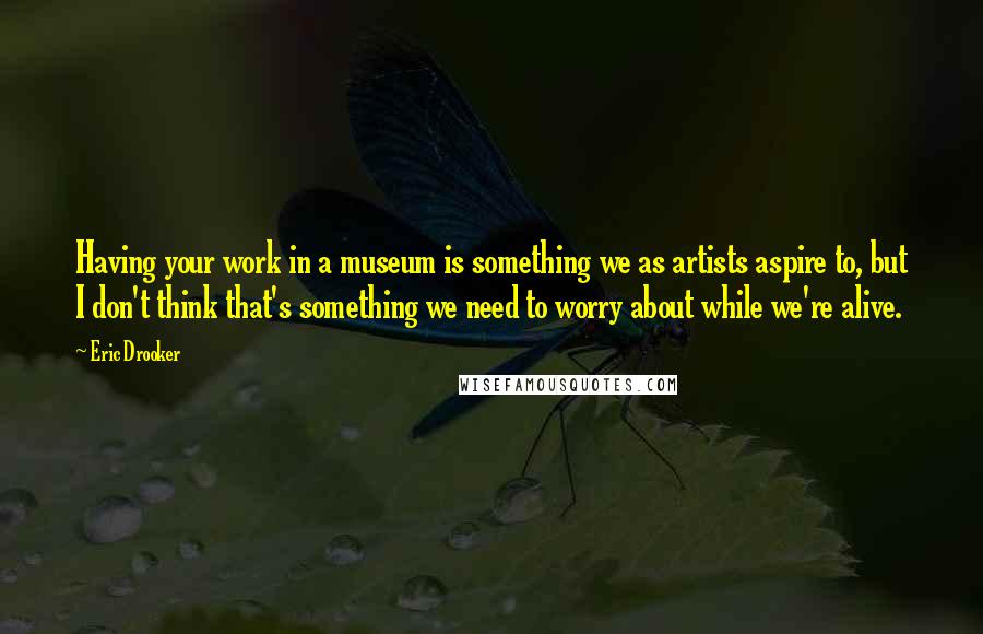 Eric Drooker Quotes: Having your work in a museum is something we as artists aspire to, but I don't think that's something we need to worry about while we're alive.