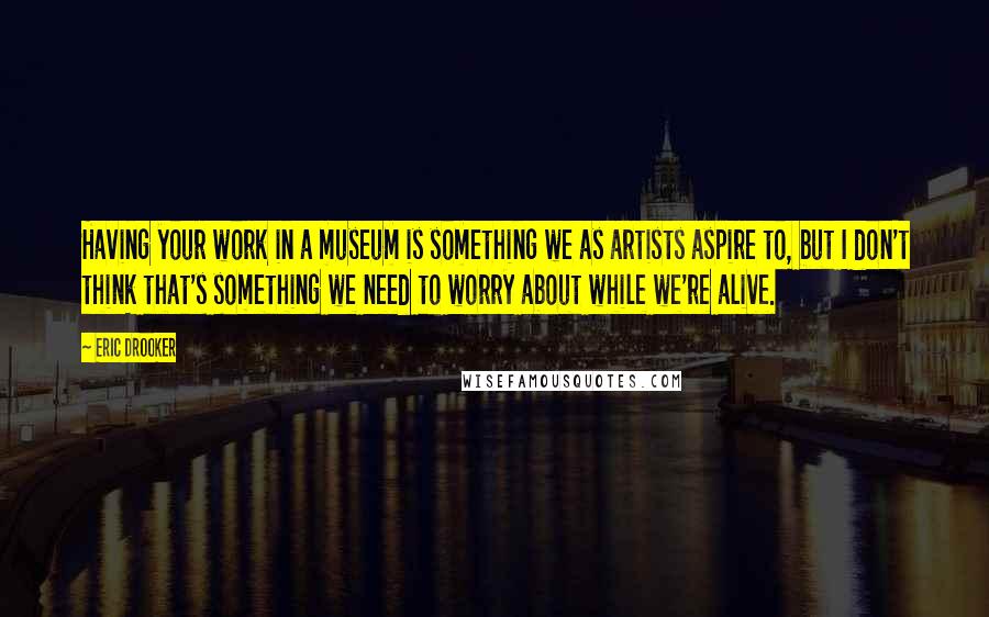 Eric Drooker Quotes: Having your work in a museum is something we as artists aspire to, but I don't think that's something we need to worry about while we're alive.