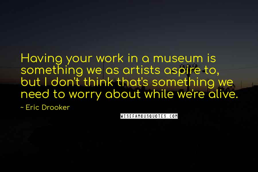 Eric Drooker Quotes: Having your work in a museum is something we as artists aspire to, but I don't think that's something we need to worry about while we're alive.