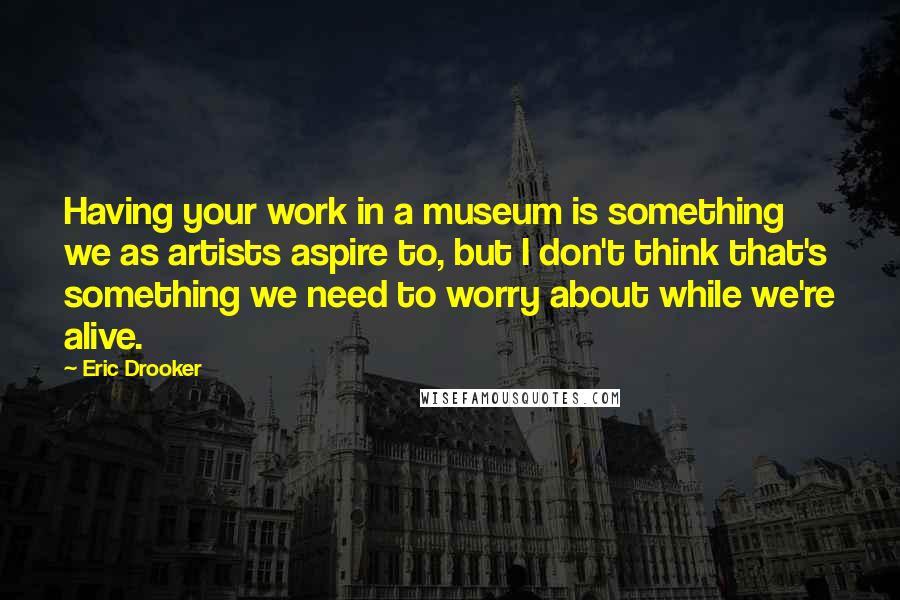 Eric Drooker Quotes: Having your work in a museum is something we as artists aspire to, but I don't think that's something we need to worry about while we're alive.