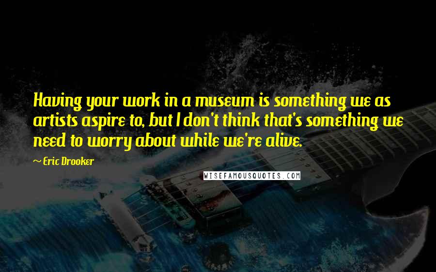 Eric Drooker Quotes: Having your work in a museum is something we as artists aspire to, but I don't think that's something we need to worry about while we're alive.