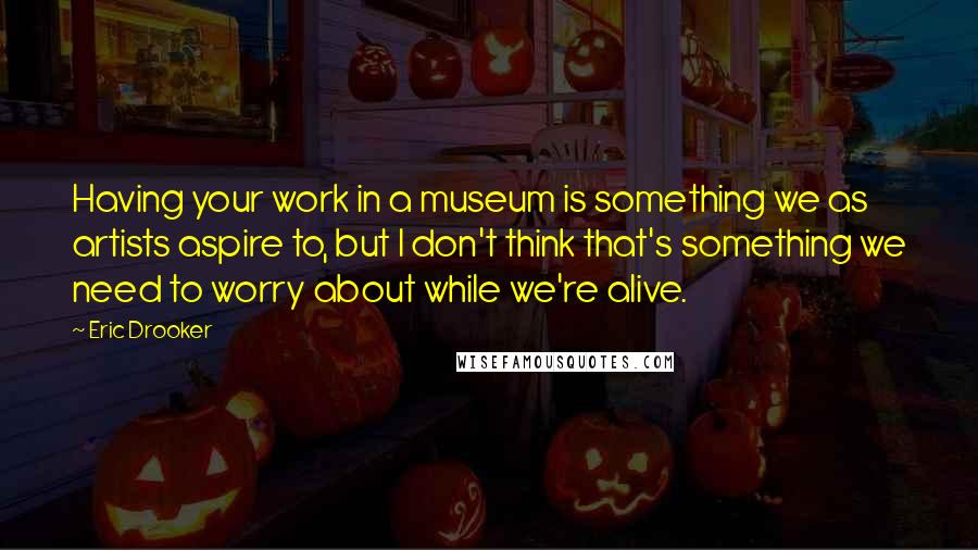 Eric Drooker Quotes: Having your work in a museum is something we as artists aspire to, but I don't think that's something we need to worry about while we're alive.