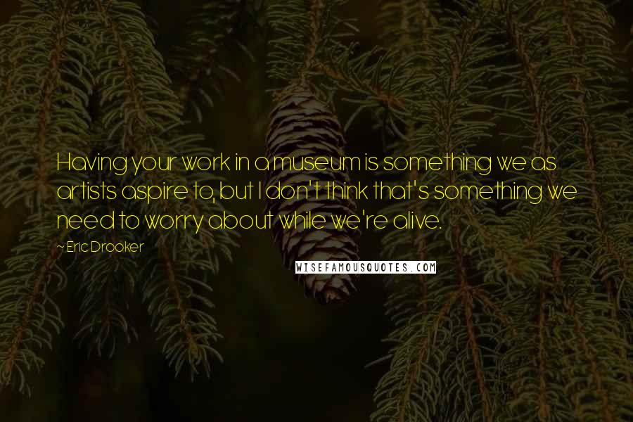 Eric Drooker Quotes: Having your work in a museum is something we as artists aspire to, but I don't think that's something we need to worry about while we're alive.