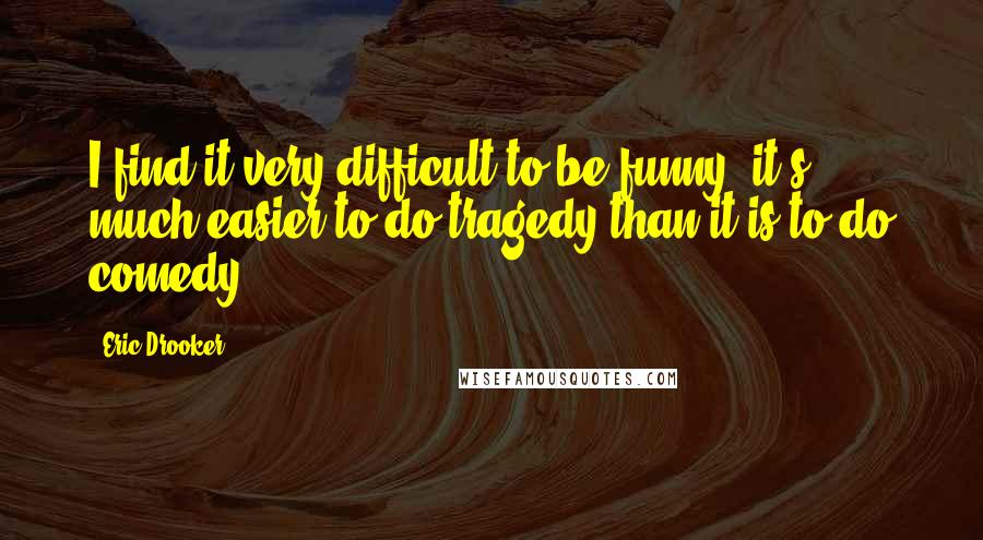 Eric Drooker Quotes: I find it very difficult to be funny, it's much easier to do tragedy than it is to do comedy.