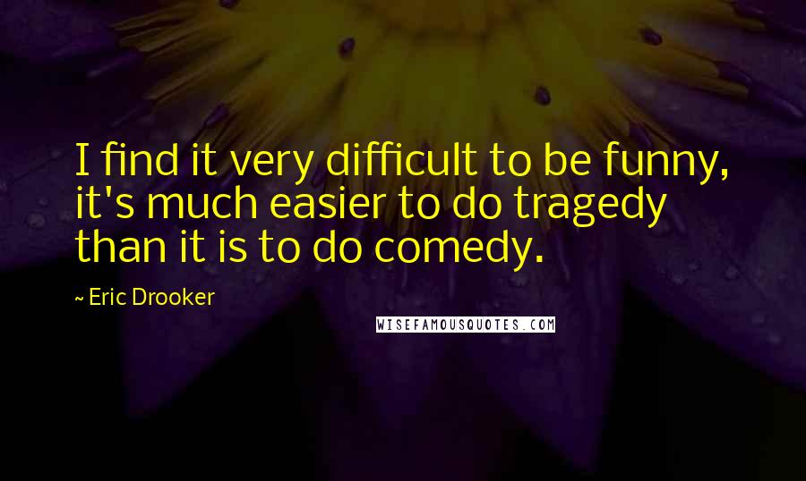 Eric Drooker Quotes: I find it very difficult to be funny, it's much easier to do tragedy than it is to do comedy.