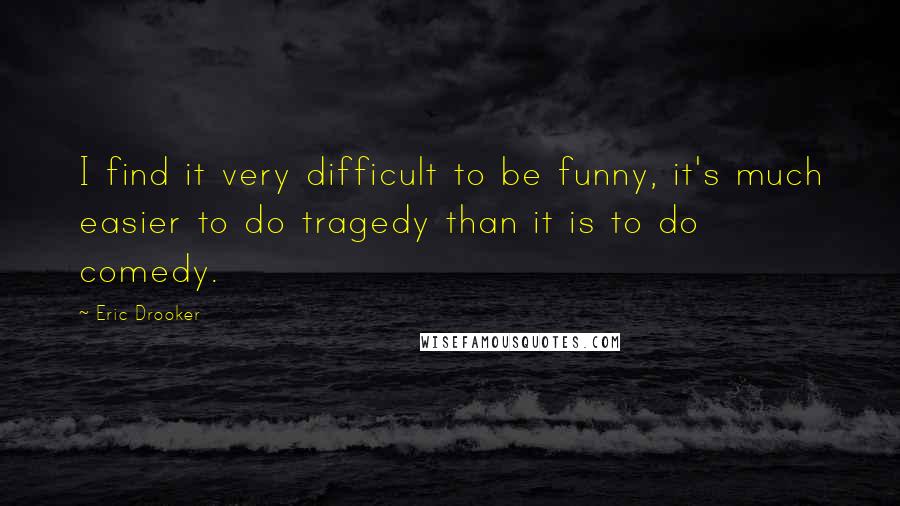 Eric Drooker Quotes: I find it very difficult to be funny, it's much easier to do tragedy than it is to do comedy.