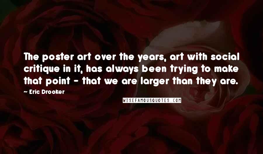 Eric Drooker Quotes: The poster art over the years, art with social critique in it, has always been trying to make that point - that we are larger than they are.