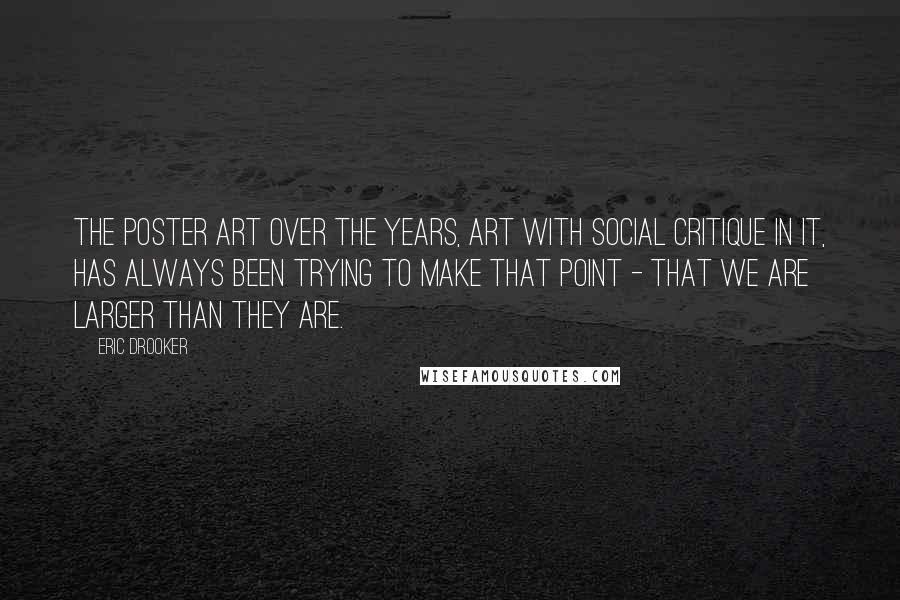 Eric Drooker Quotes: The poster art over the years, art with social critique in it, has always been trying to make that point - that we are larger than they are.