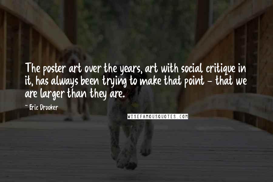 Eric Drooker Quotes: The poster art over the years, art with social critique in it, has always been trying to make that point - that we are larger than they are.