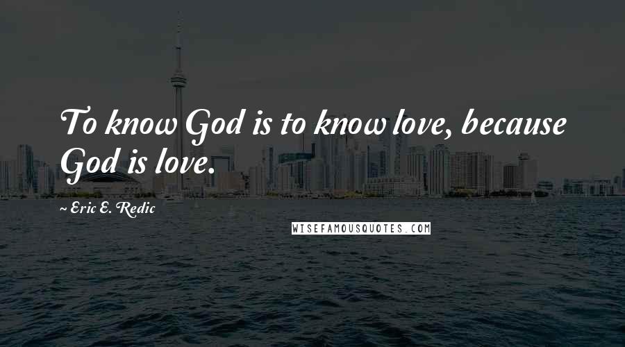 Eric E. Redic Quotes: To know God is to know love, because God is love.