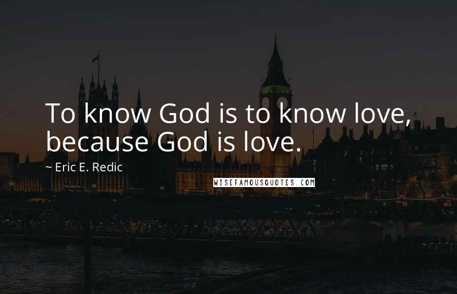 Eric E. Redic Quotes: To know God is to know love, because God is love.