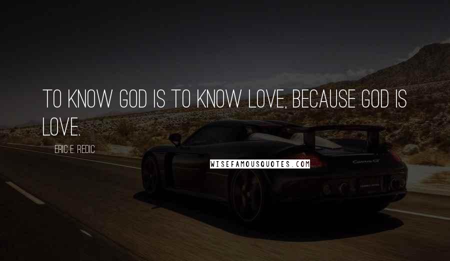 Eric E. Redic Quotes: To know God is to know love, because God is love.