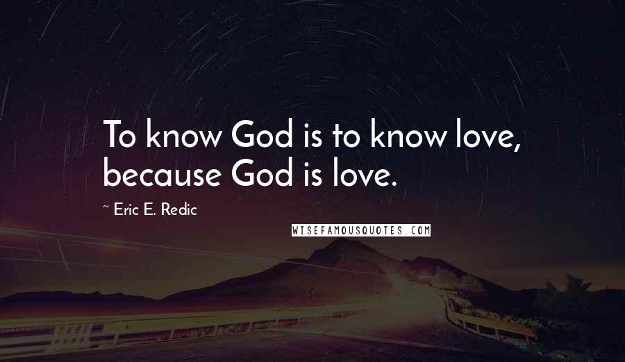 Eric E. Redic Quotes: To know God is to know love, because God is love.