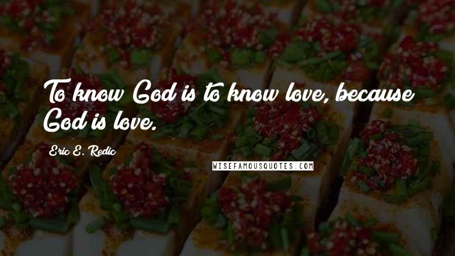 Eric E. Redic Quotes: To know God is to know love, because God is love.
