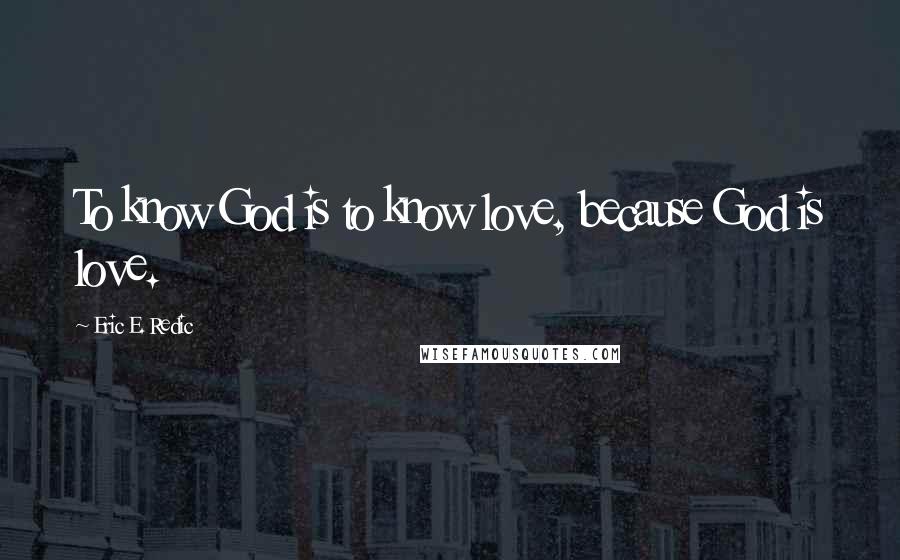 Eric E. Redic Quotes: To know God is to know love, because God is love.