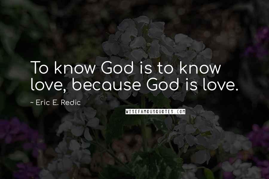 Eric E. Redic Quotes: To know God is to know love, because God is love.