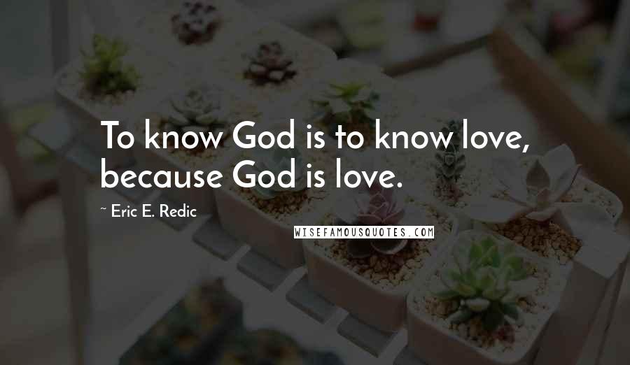 Eric E. Redic Quotes: To know God is to know love, because God is love.