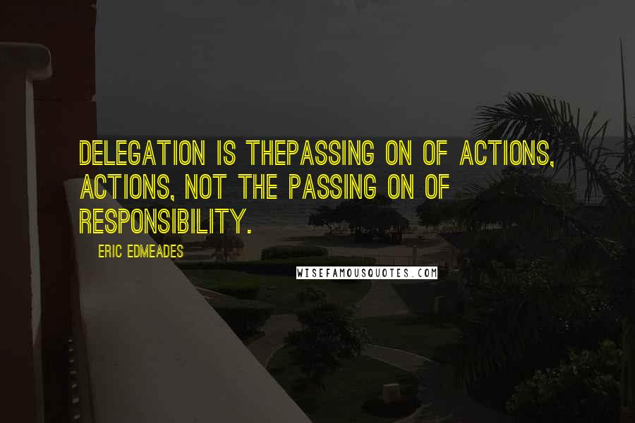 Eric Edmeades Quotes: Delegation is thepassing on of actions, actions, not the passing on of responsibility.