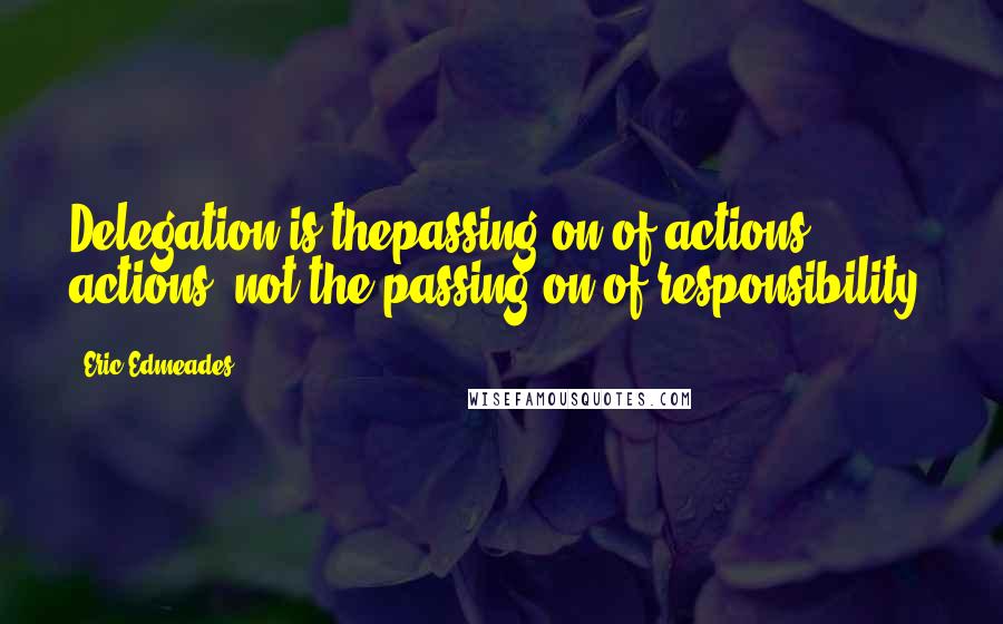 Eric Edmeades Quotes: Delegation is thepassing on of actions, actions, not the passing on of responsibility.