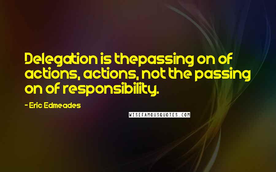 Eric Edmeades Quotes: Delegation is thepassing on of actions, actions, not the passing on of responsibility.