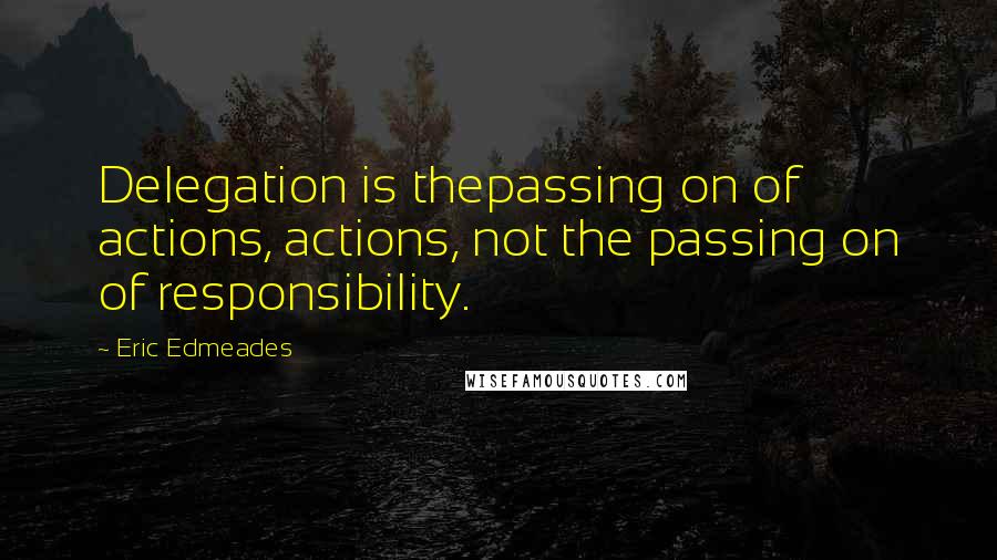 Eric Edmeades Quotes: Delegation is thepassing on of actions, actions, not the passing on of responsibility.