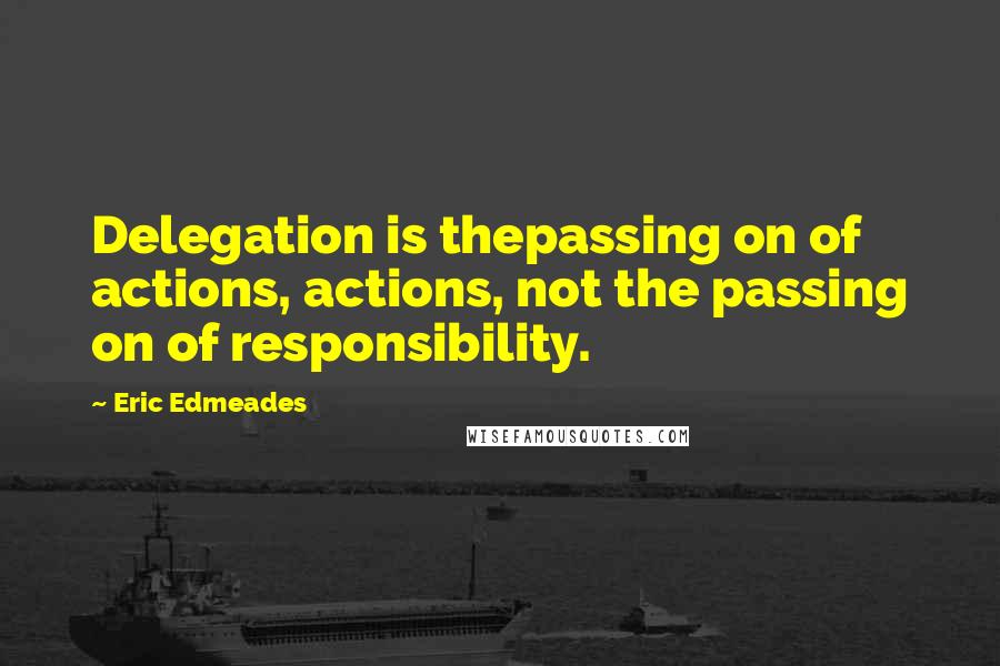 Eric Edmeades Quotes: Delegation is thepassing on of actions, actions, not the passing on of responsibility.