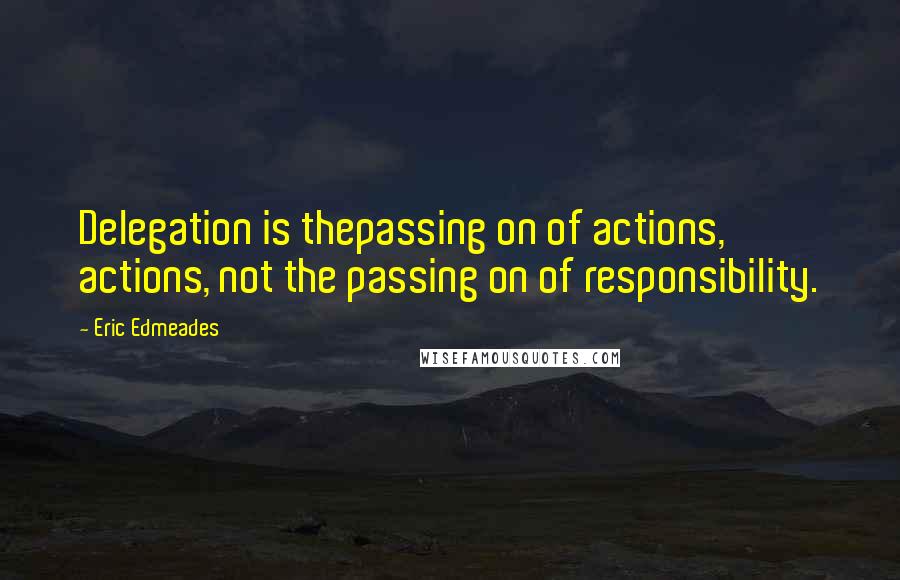 Eric Edmeades Quotes: Delegation is thepassing on of actions, actions, not the passing on of responsibility.